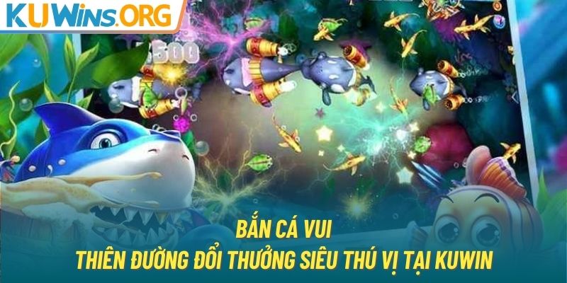 Bắn cá vui - Thiên đường đổi thưởng siêu thú vị tại KUWIN