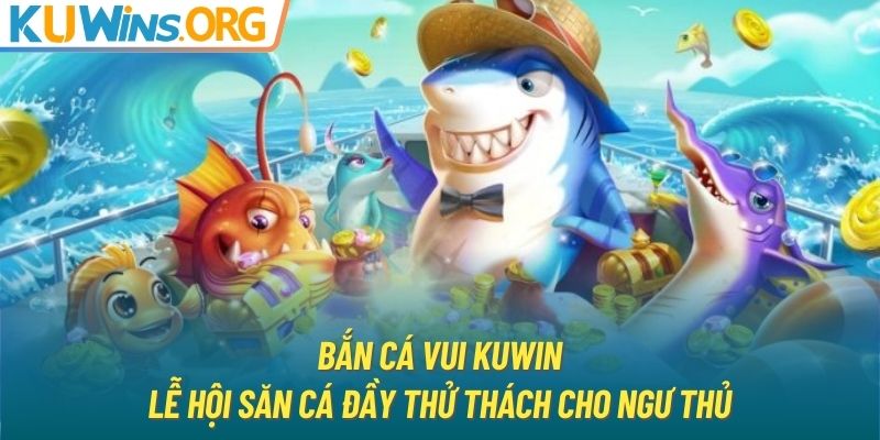 Bắn Cá Vui KUWIN - Lễ Hội Săn Cá Đầy Thử Thách Cho Ngư Thủ