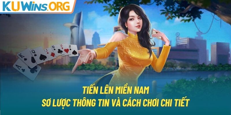 Tiến lên miền Nam - Sơ lược thông tin và cách chơi chi tiết