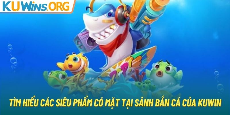 Tìm hiểu các siêu phẩm có mặt tại sảnh bắn cá của KUWIN